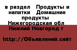  в раздел : Продукты и напитки » Домашние продукты . Нижегородская обл.,Нижний Новгород г.